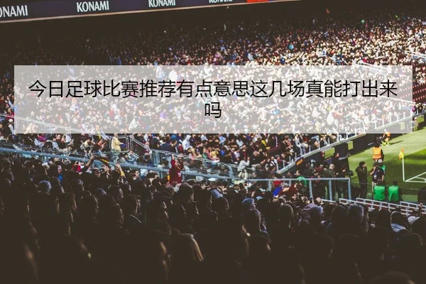 今日足球比赛推荐有点意思这几场真能打出来吗（leyu）