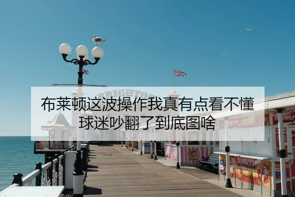 布莱顿这波操作我真有点看不懂 球迷吵翻了到底图啥（leyu）