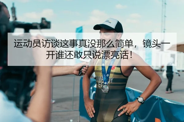 运动员访谈这事真没那么简单，镜头一开谁还敢只说漂亮话！（leyu）