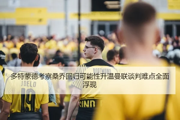 多特蒙德考察桑乔回归可能性升温曼联谈判难点全面浮现（leyu）