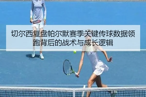 切尔西复盘帕尔默赛季关键传球数据领跑背后的战术与成长逻辑（leyu）