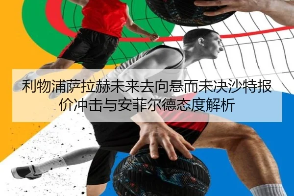 利物浦萨拉赫未来去向悬而未决沙特报价冲击与安菲尔德态度解析（leyu）