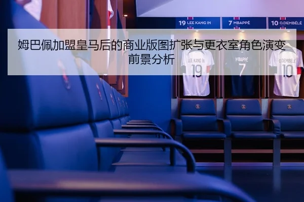 姆巴佩加盟皇马后的商业版图扩张与更衣室角色演变前景分析