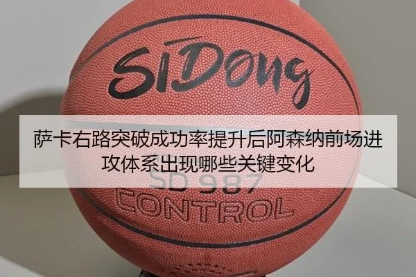 萨卡右路突破成功率提升后阿森纳前场进攻体系出现哪些关键变化（leyu）