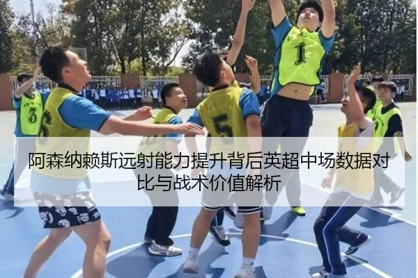 阿森纳赖斯远射能力提升背后英超中场数据对比与战术价值解析（leyu）