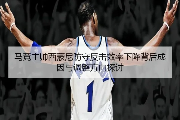 马竞主帅西蒙尼防守反击效率下降背后成因与调整方向探讨（leyu）