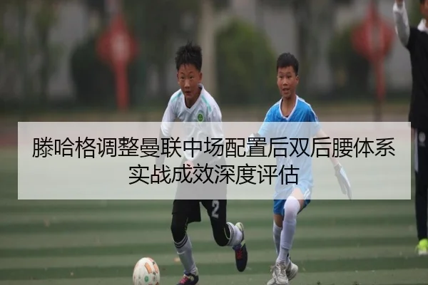 滕哈格调整曼联中场配置后双后腰体系实战成效深度评估（leyu）