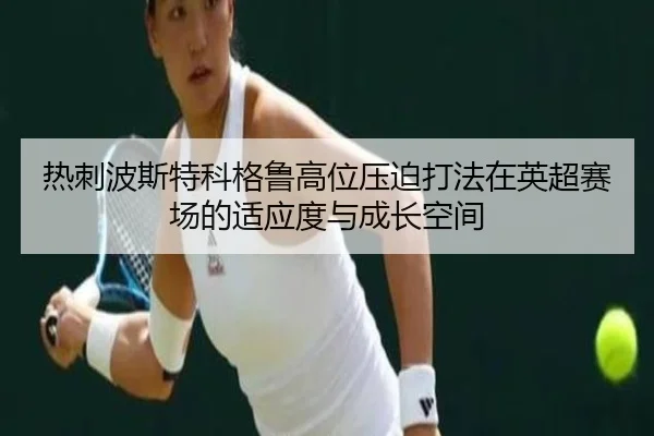 热刺波斯特科格鲁高位压迫打法在英超赛场的适应度与成长空间（leyu）