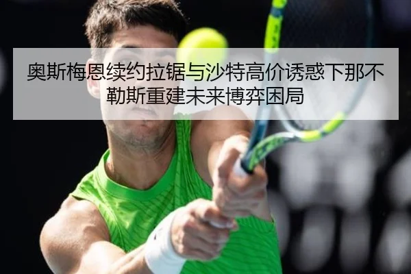 奥斯梅恩续约拉锯与沙特高价诱惑下那不勒斯重建未来博弈困局（leyu）