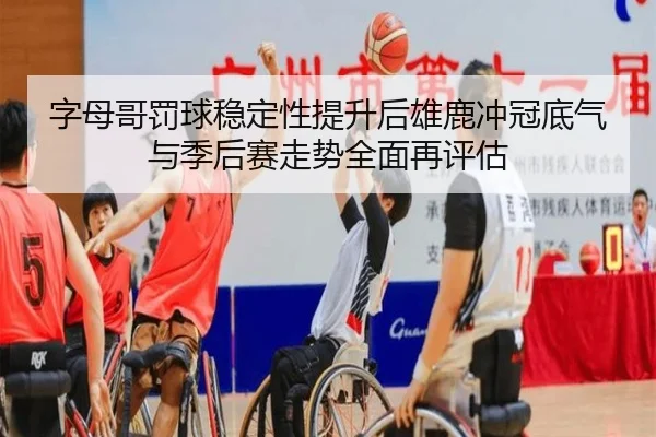 字母哥罚球稳定性提升后雄鹿冲冠底气与季后赛走势全面再评估（leyu）