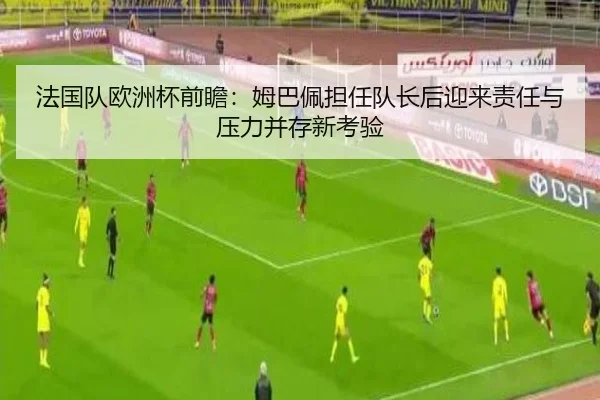 法国队欧洲杯前瞻：姆巴佩担任队长后迎来责任与压力并存新考验 - leyu