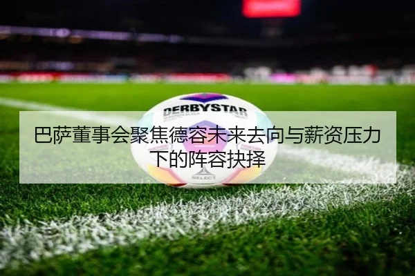巴萨董事会聚焦德容未来去向与薪资压力下的阵容抉择（leyu）