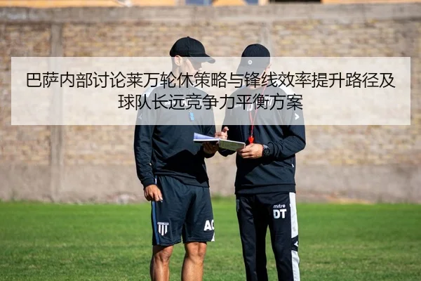 巴萨内部讨论莱万轮休策略与锋线效率提升路径及球队长远竞争力平衡方案（leyu）
