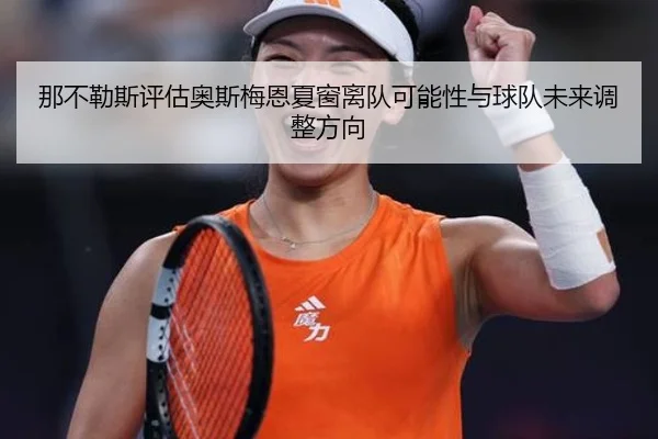 那不勒斯评估奥斯梅恩夏窗离队可能性与球队未来调整方向（leyu）
