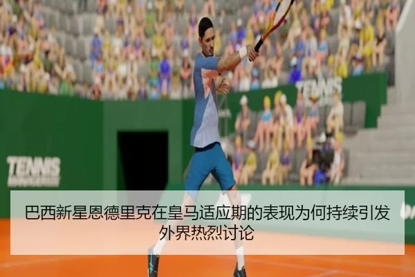 巴西新星恩德里克在皇马适应期的表现为何持续引发外界热烈讨论（leyu）