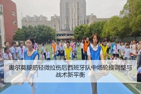 奥尔莫腿筋轻微拉伤后西班牙队中场轮换调整与战术新平衡（leyu）