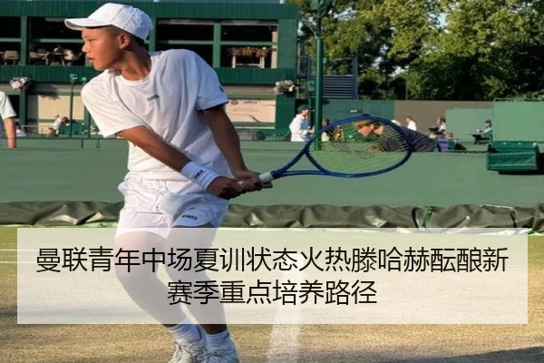 曼联青年中场夏训状态火热滕哈赫酝酿新赛季重点培养路径（leyu）