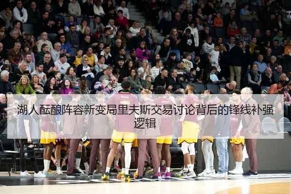 湖人酝酿阵容新变局里夫斯交易讨论背后的锋线补强逻辑 - leyu
